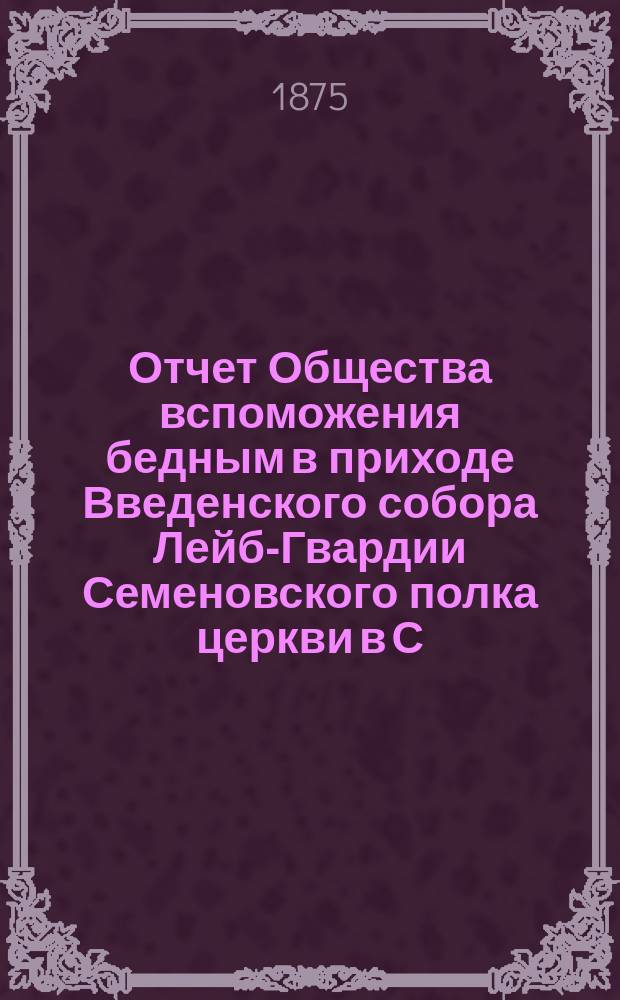 Отчет Общества вспоможения бедным в приходе Введенского собора Лейб-Гвардии Семеновского полка церкви в С.-Петербурге. ... с 4-го ноября 1877 по 4 ноября 1878 г.