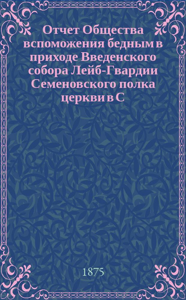 Отчет Общества вспоможения бедным в приходе Введенского собора Лейб-Гвардии Семеновского полка церкви в С.-Петербурге. ... с 4-го ноября 1880 г. по 4 ноября 1881 г.
