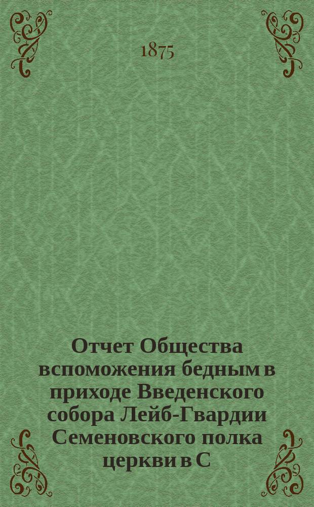 Отчет Общества вспоможения бедным в приходе Введенского собора Лейб-Гвардии Семеновского полка церкви в С.-Петербурге. ... с 4-го ноября 1887 года, по 4 ноября 1888 года