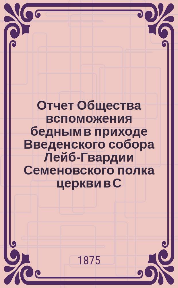 Отчет Общества вспоможения бедным в приходе Введенского собора Лейб-Гвардии Семеновского полка церкви в С.-Петербурге. ... с 4-го ноября 1889 года по 4 ноября 1890 года