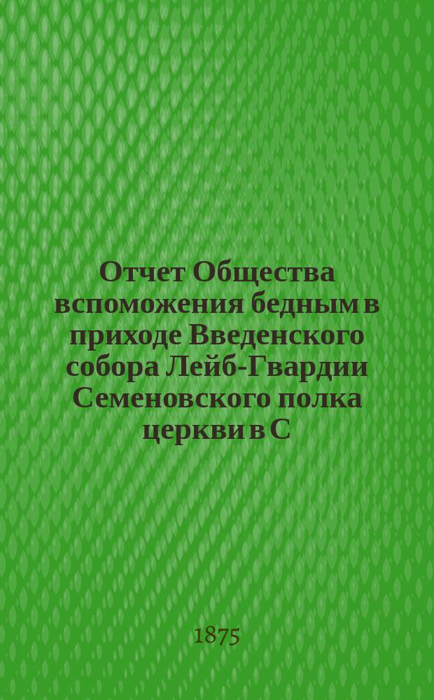 Отчет Общества вспоможения бедным в приходе Введенского собора Лейб-Гвардии Семеновского полка церкви в С.-Петербурге. ... с 4-го ноября 1891 года по 4 ноября 1892 года