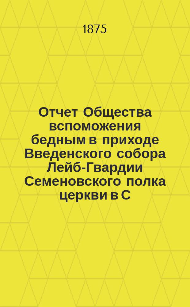 Отчет Общества вспоможения бедным в приходе Введенского собора Лейб-Гвардии Семеновского полка церкви в С.-Петербурге. ... с 4-го ноября 1893 года по 4 ноября 1894 года