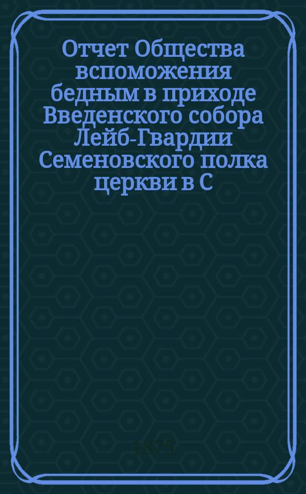 Отчет Общества вспоможения бедным в приходе Введенского собора Лейб-Гвардии Семеновского полка церкви в С.-Петербурге. ... с 4-го ноября 1897 года по 4 ноября 1898 года