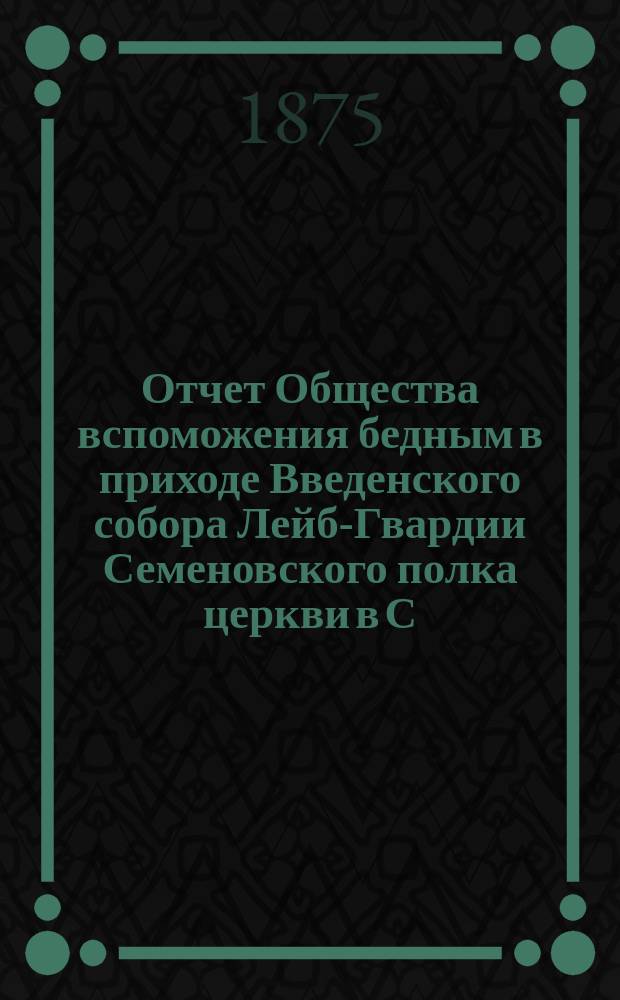 Отчет Общества вспоможения бедным в приходе Введенского собора Лейб-Гвардии Семеновского полка церкви в С.-Петербурге. ... с 1-го января 1911 г. по 1 января 1912 года