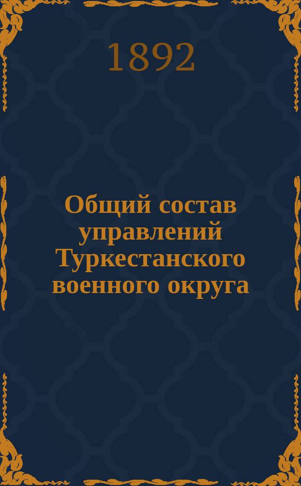 Общий состав управлений Туркестанского военного округа : Испр. ... ... по 1-е янв. 1892 г.