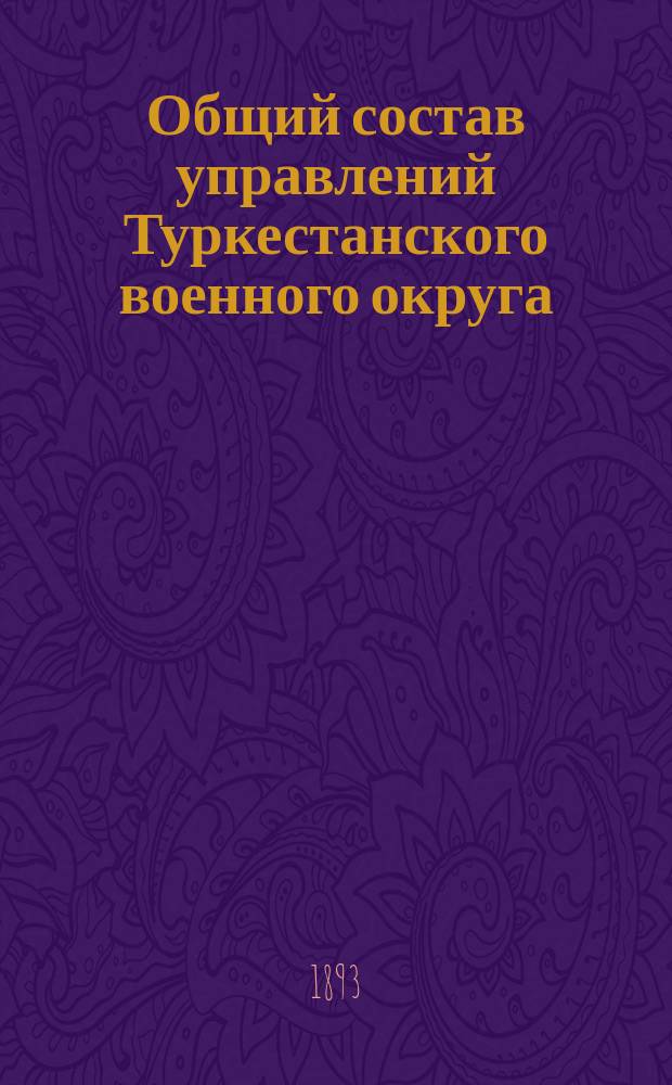 Общий состав управлений Туркестанского военного округа : Испр. ... ... по 1-е янв. 1893 г.
