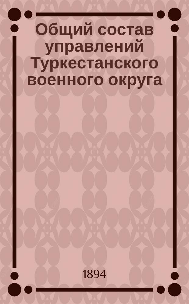 Общий состав управлений Туркестанского военного округа : Испр. ... ... по 1-е янв. 1894 г.