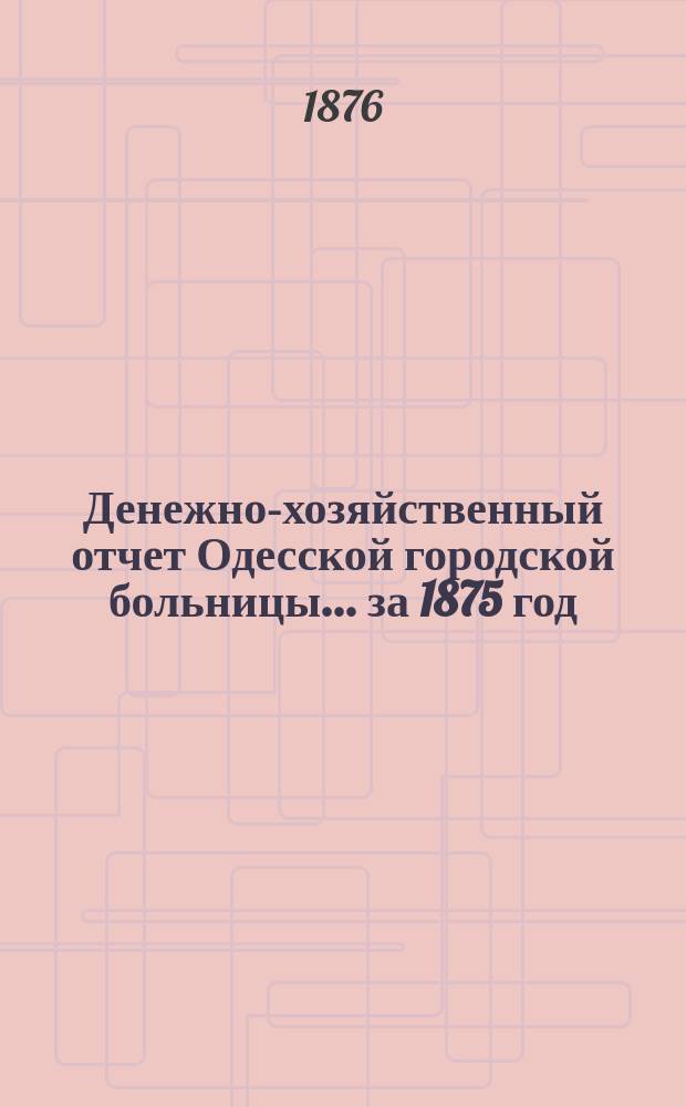 Денежно-хозяйственный отчет Одесской городской больницы... за 1875 год