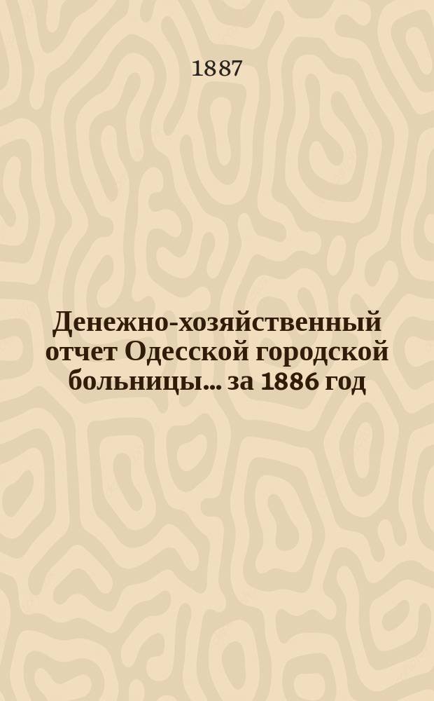 Денежно-хозяйственный отчет Одесской городской больницы... за 1886 год