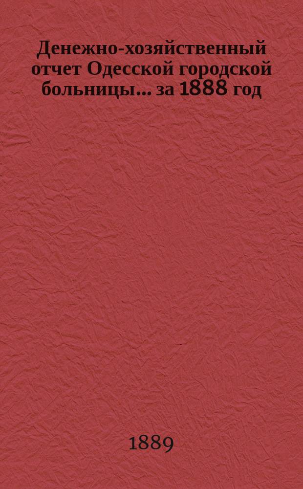 Денежно-хозяйственный отчет Одесской городской больницы... за 1888 год