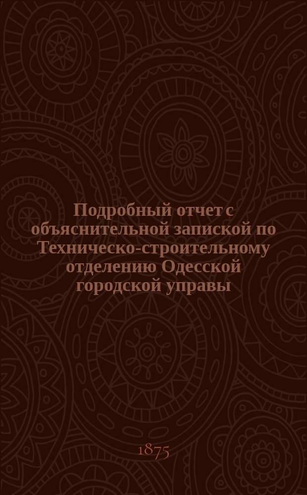 Подробный отчет с объяснительной запиской по Техническо-строительному отделению Одесской городской управы... ... за 1874 г.