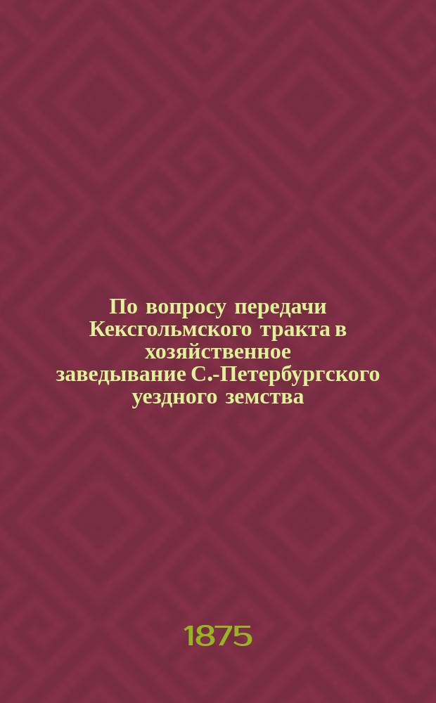 По вопросу передачи Кексгольмского тракта в хозяйственное заведывание С.-Петербургского уездного земства : В Ком. министров : С прил