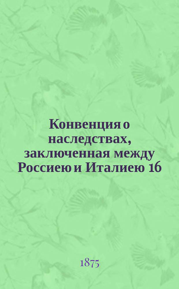 Конвенция о наследствах, заключенная между Россиею и Италиею 16/28 апреля 1875 г.