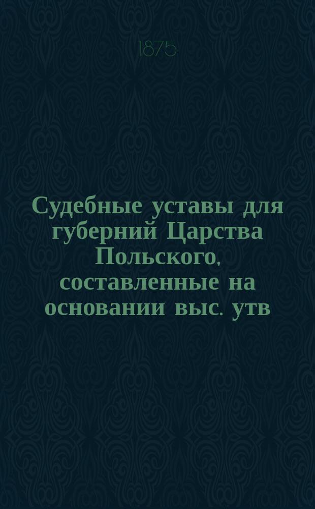 Судебные уставы для губерний Царства Польского, составленные на основании выс. утв. 19 февраля 1875 года Положения о применении судебных уставов 20 ноября 1864 года к Варшавскому судебному округу : Т. 1-. Т. 3 : Устав гражданского судопроизводства и Устав об особых производствах