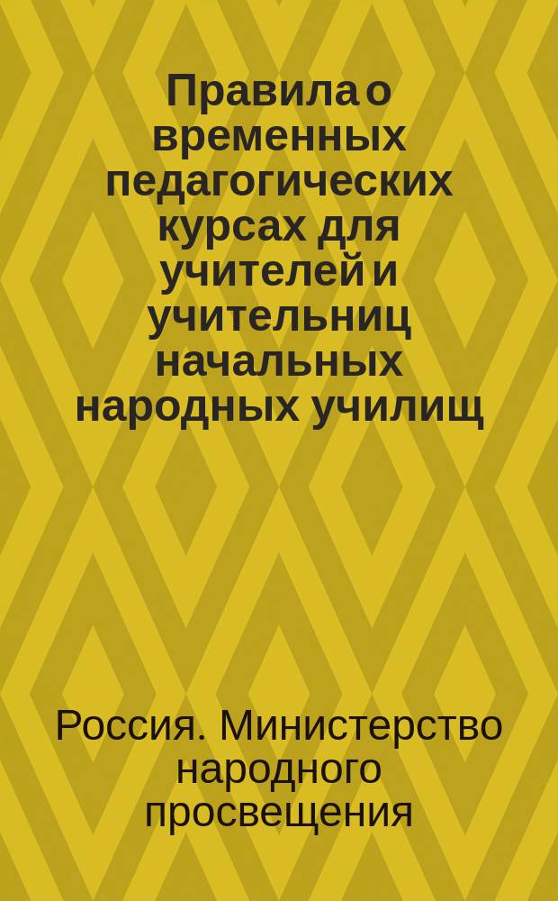 Правила о временных педагогических курсах для учителей и учительниц начальных народных училищ : Утв. министром нар. прос. 5 авг. 1875 г