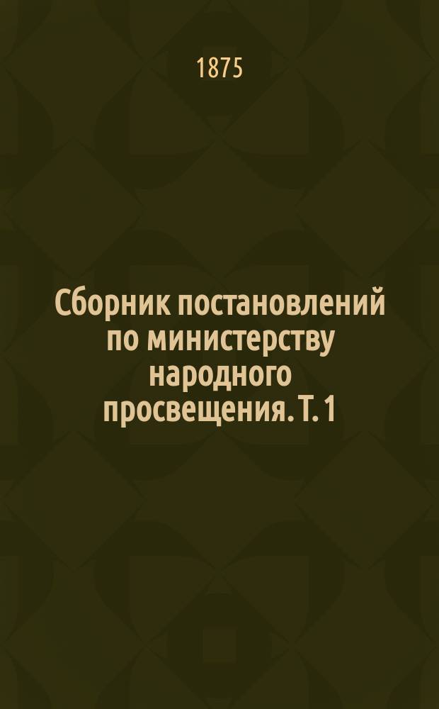 Сборник постановлений по министерству народного просвещения. Т. 1 : Царствование императора Александра I. 1802-1825 г.