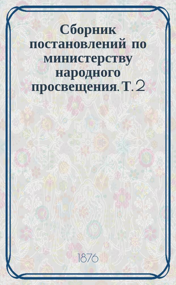 Сборник постановлений по министерству народного просвещения. Т. 2 : Царствование императора Николая I. 1825-1855 г.