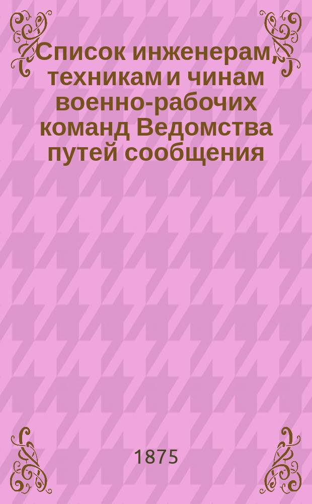 Список инженерам, техникам и чинам военно-рабочих команд Ведомства путей сообщения : Испр. по 17 янв. 1875 г
