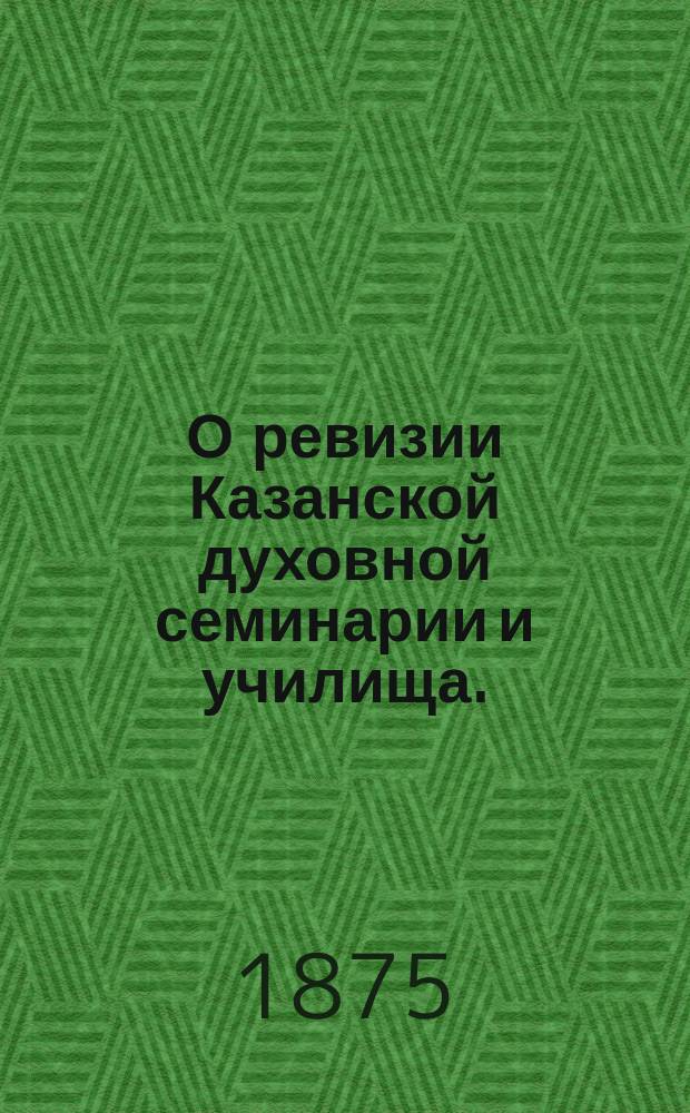 О ревизии Казанской духовной семинарии и училища. (1874 года) : Отчет