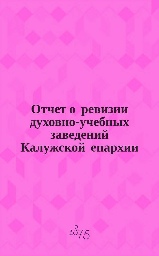 Отчет о ревизии духовно-учебных заведений Калужской епархии (в 1873-1874)