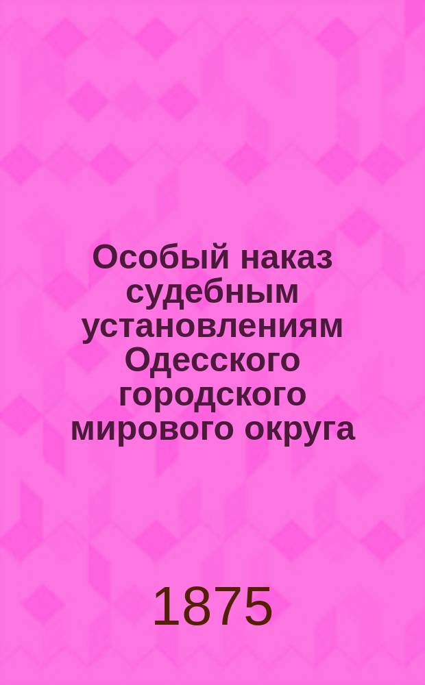 Особый наказ судебным установлениям Одесского городского мирового округа : (Учрежд. суд. Уст. ст. 74, 168, 170 и 171)
