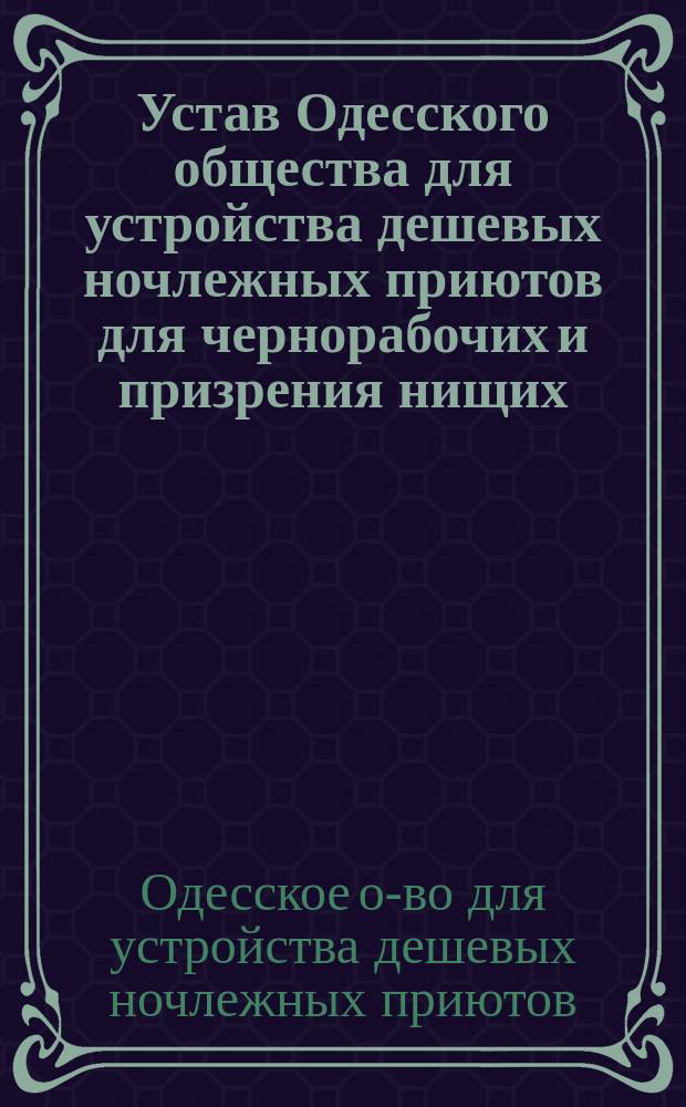Устав Одесского общества для устройства дешевых ночлежных приютов для чернорабочих и призрения нищих : Утв. 15 окт. 1875 г