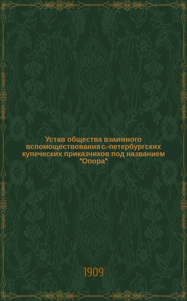 Устав общества взаимного вспомоществования с.-петербургских купеческих приказчиков под названием "Опора" : Изм. 19 июля 1903 г