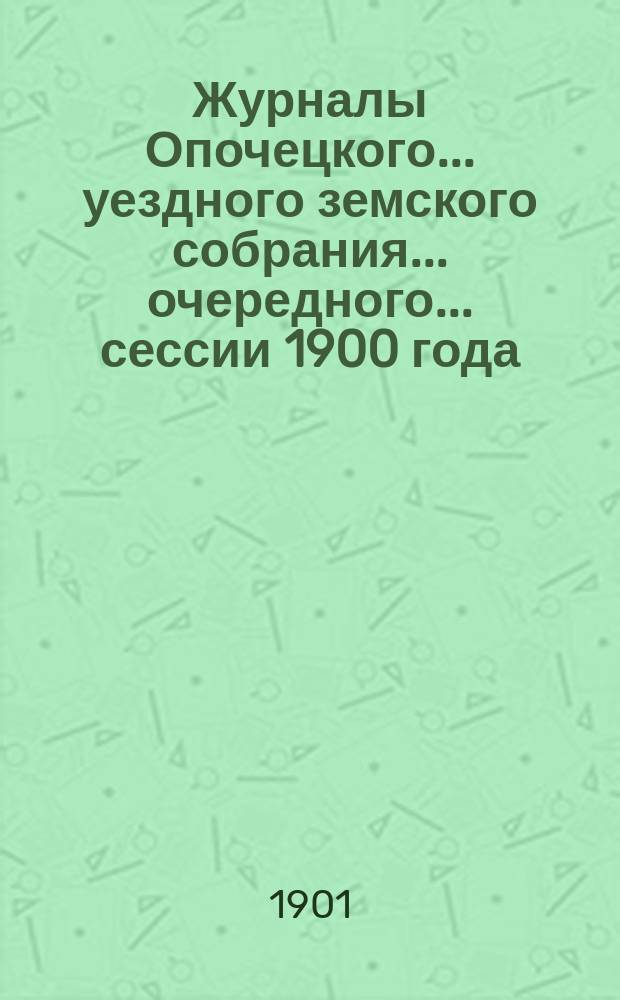 Журналы Опочецкого ... уездного земского собрания ... очередного ... сессии 1900 года : Заседание 25-го - [30-го] сентября