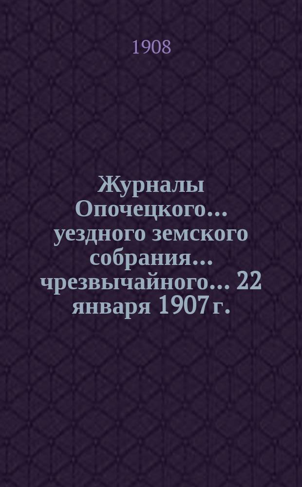 Журналы Опочецкого ... уездного земского собрания ... чрезвычайного ... 22 января 1907 г.