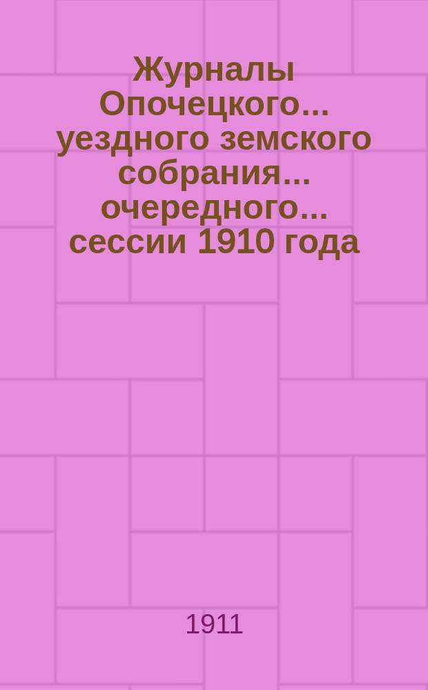 Журналы Опочецкого ... уездного земского собрания ... [очередного ... сессии] 1910 года : [Заседание] 30 сентября - 5 октября ...
