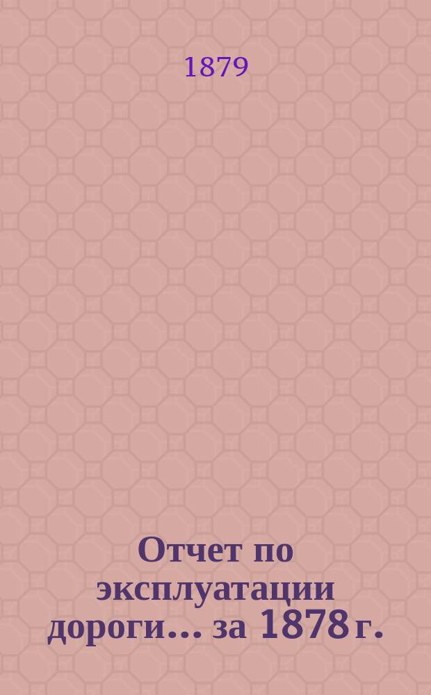 Отчет по эксплуатации дороги ... за 1878 г.