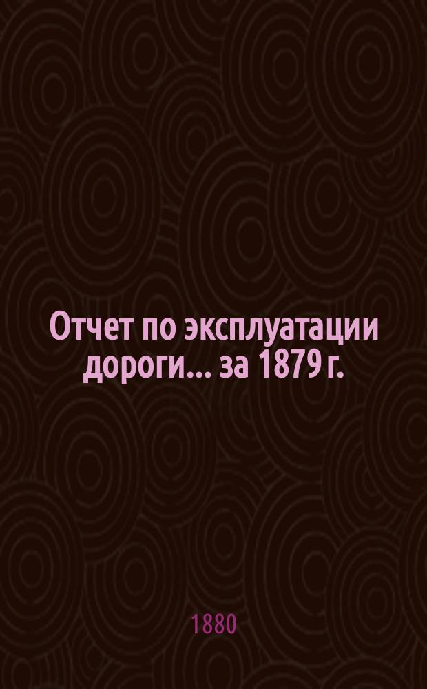 Отчет по эксплуатации дороги ... за 1879 г.