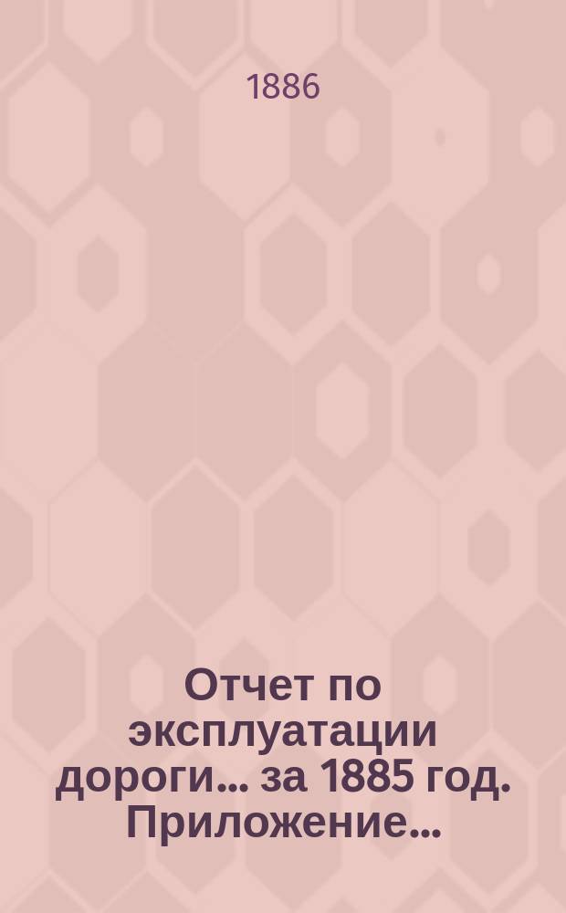 Отчет по эксплуатации дороги ... за 1885 год. Приложение... : Сборник статистических сведений о перевозке грузов в товарных поездах за 1885 г.