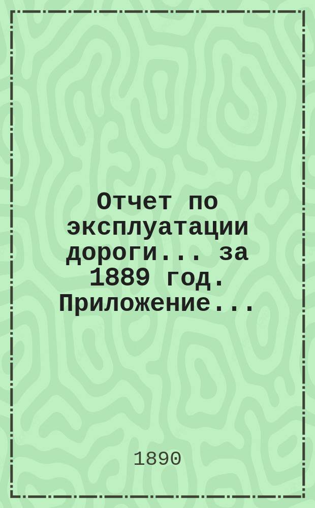 Отчет по эксплуатации дороги ... за 1889 год. Приложение... : Сборник статистических сведений о перевозке грузов в товарных поездах за 1889 г.