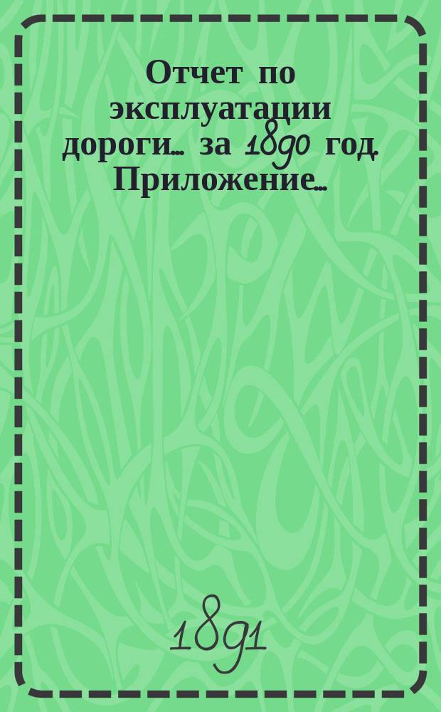Отчет по эксплуатации дороги ... за 1890 год. Приложение... : Сборник статистических сведений о перевозке грузов в товарных поездах за 1890 г.