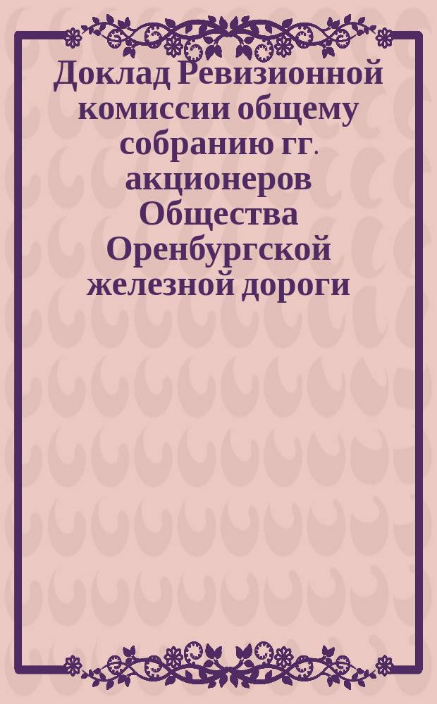 Доклад Ревизионной комиссии общему собранию гг. акционеров Общества Оренбургской железной дороги ... ... за 1877 год