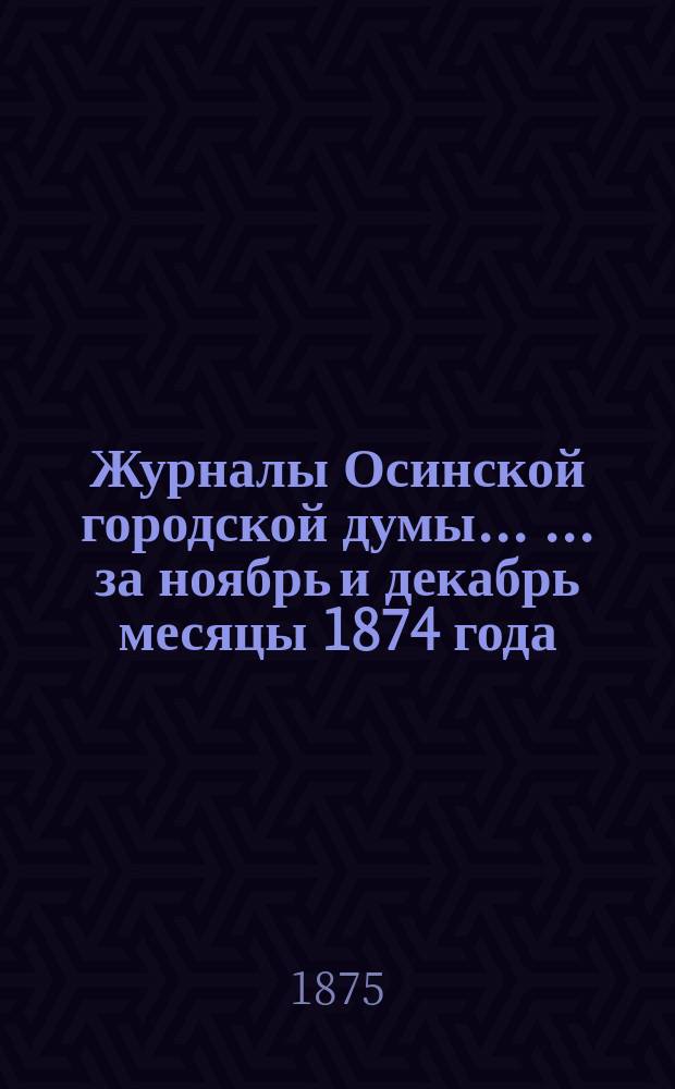 Журналы Осинской городской думы ... ... за ноябрь и декабрь месяцы 1874 года : ... за ноябрь и декабрь месяцы 1874 года ; Смета приходам и расходам городских сумм г. Осы на 1875 год