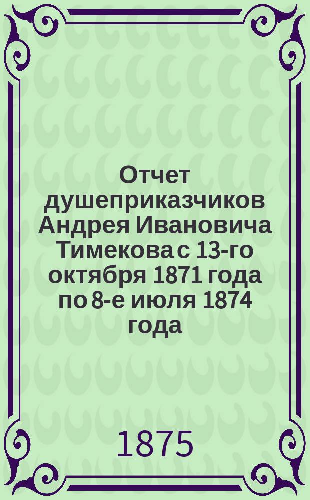Отчет душеприказчиков Андрея Ивановича Тимекова с 13-го октября 1871 года по 8-е июля 1874 года