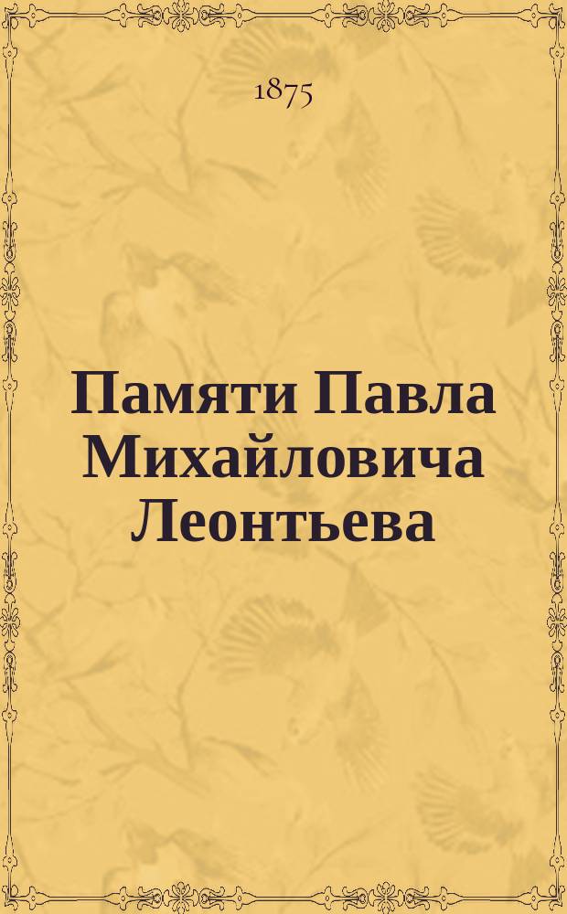 Памяти Павла Михайловича Леонтьева : (Вырезка из журн. Русский вестник. 1875. № 4. С. 705-744)