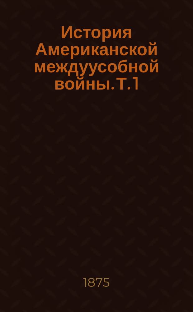 История Американской междуусобной войны. Т. 1