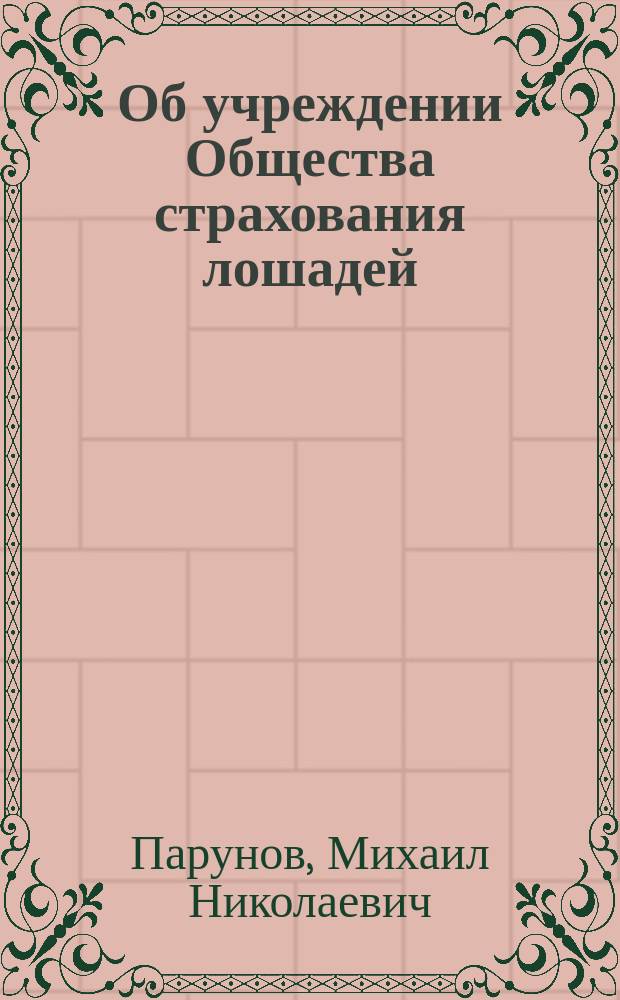 Об учреждении Общества страхования лошадей : Записка, чит. М.Н. Паруновым в О-ве для содействия рус. пром-сти и торговле