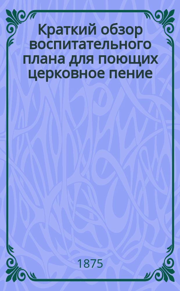 Краткий обзор воспитательного плана для поющих церковное пение : (Как в гигиеническом, так и в музыкальном отношении) : Посвящается церковным старостам учителем пения г-м Пекоком