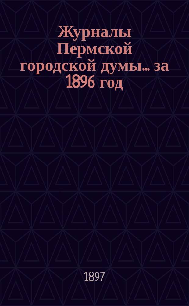 Журналы Пермской городской думы... ... за 1896 год