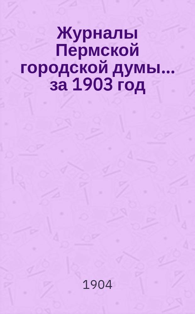 Журналы Пермской городской думы... ... за 1903 год