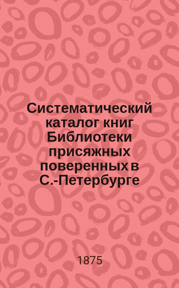 Систематический каталог книг Библиотеки присяжных поверенных в С.-Петербурге