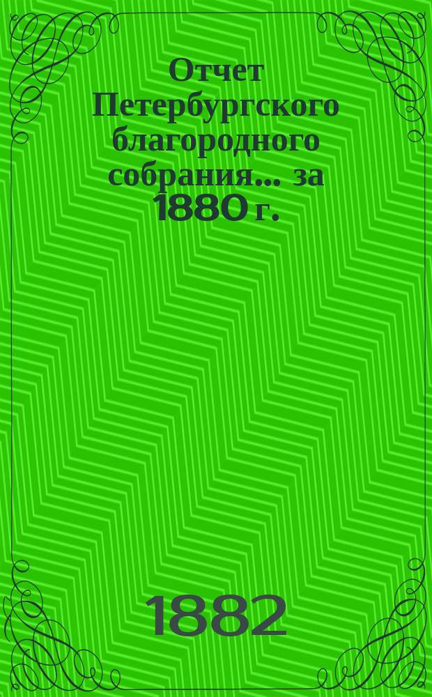 Отчет Петербургского благородного собрания... ... за 1880 г. : ... за 1880 г. ; Смета на 1882 г.
