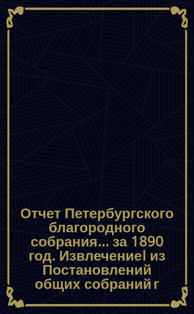 Отчет Петербургского благородного собрания... ... за 1890 год. ИзвлечениеI из Постановлений общих собраний г/г. членов С.-Петербургского благородного собрания : ИзвлечениеI из Постановлений общих собраний г/г. членов С.-Петербургского благородного собрания