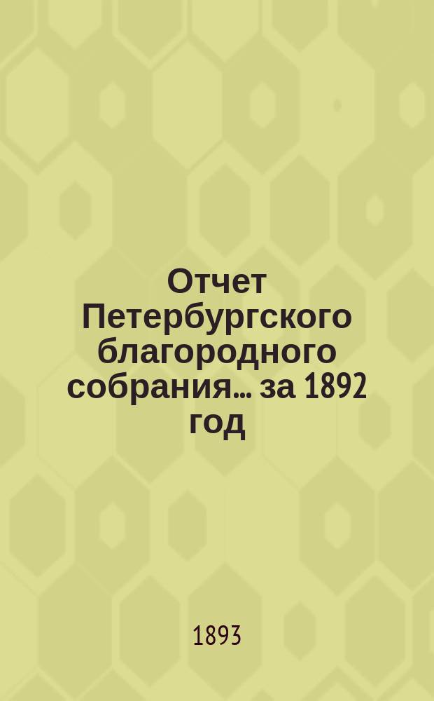 Отчет Петербургского благородного собрания... ... за 1892 год : ... за 1892 год ; Постановления общих собраний г.г. членов С.-Петербургского благородного собрания за 1892 год
