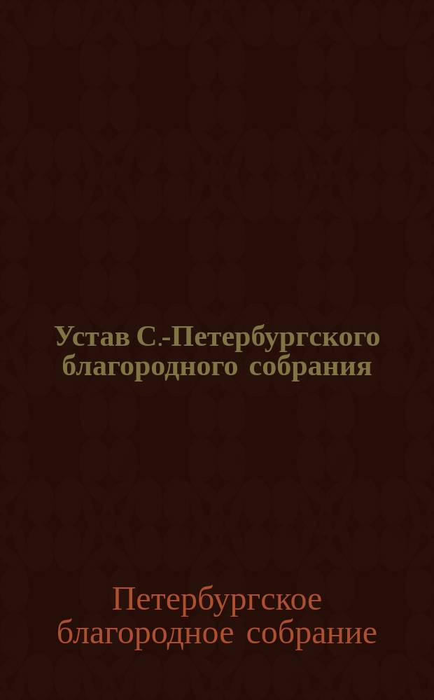 Устав С.-Петербургского благородного собрания : Утв. 4 окт. 1875 г.