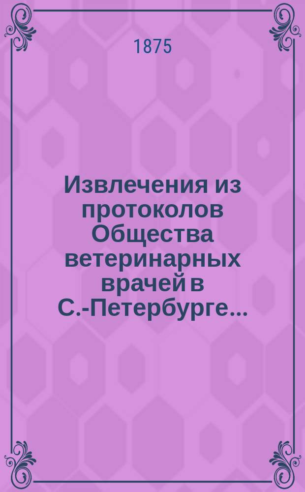 Извлечения из протоколов Общества ветеринарных врачей в С.-Петербурге...